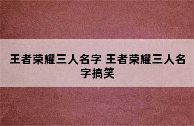 王者荣耀三人名字 王者荣耀三人名字搞笑